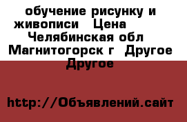 обучение рисунку и живописи › Цена ­ 300 - Челябинская обл., Магнитогорск г. Другое » Другое   